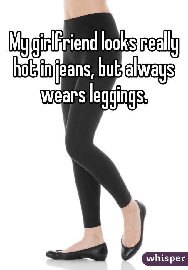 My girlfriend looks really hot in jeans, but always wears leggings.
