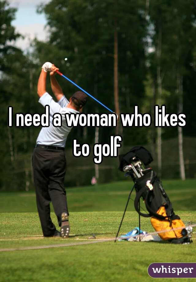 I need a woman who likes to golf 