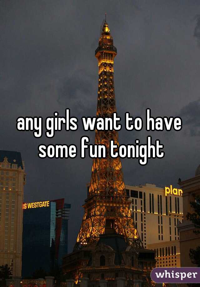 any girls want to have some fun tonight