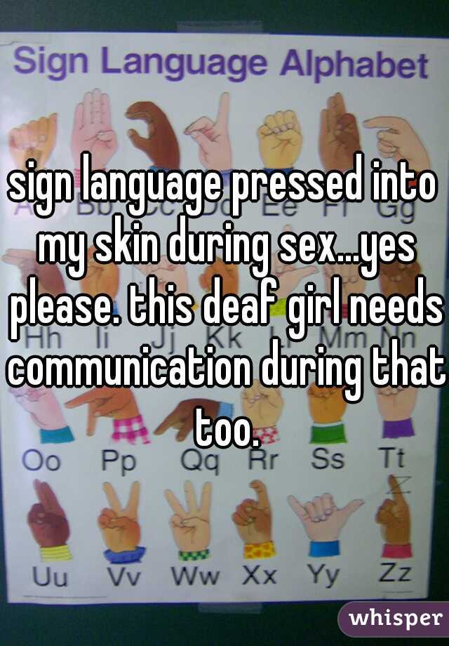 sign language pressed into my skin during sex...yes please. this deaf girl needs communication during that too.