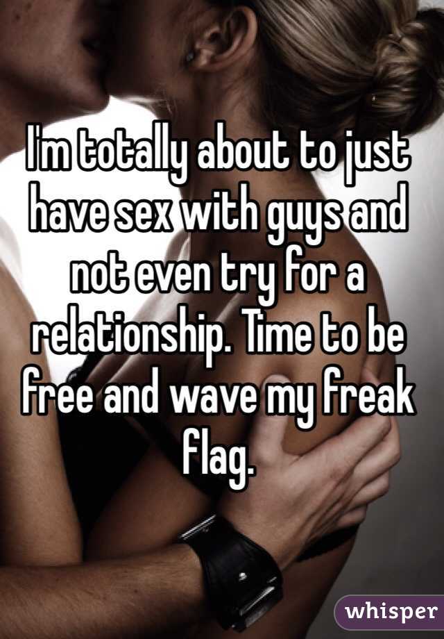 I'm totally about to just have sex with guys and not even try for a relationship. Time to be free and wave my freak flag. 