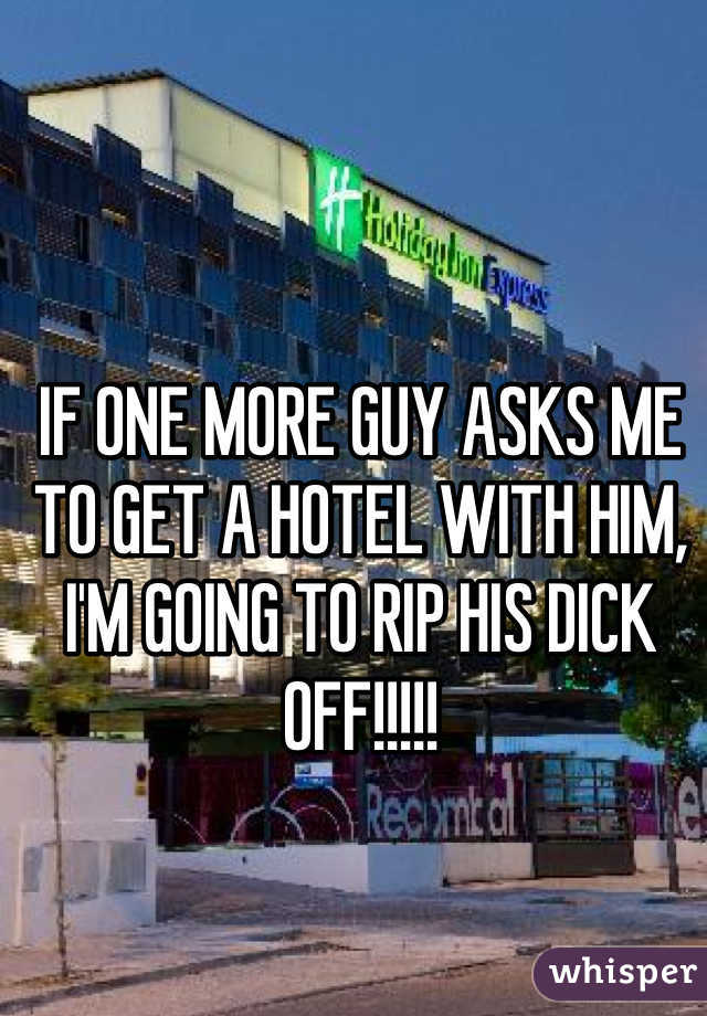 IF ONE MORE GUY ASKS ME TO GET A HOTEL WITH HIM, I'M GOING TO RIP HIS DICK OFF!!!!!