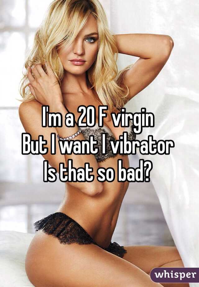 I'm a 20 F virgin
But I want I vibrator
Is that so bad?