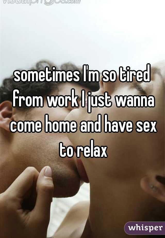 sometimes I'm so tired from work I just wanna come home and have sex to relax