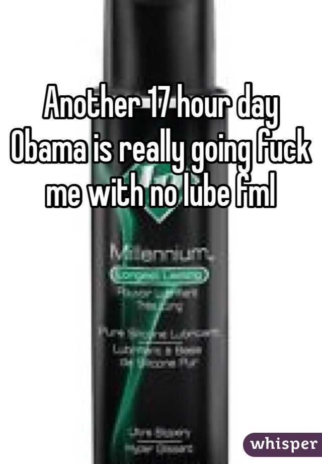 Another 17 hour day Obama is really going fuck me with no lube fml 