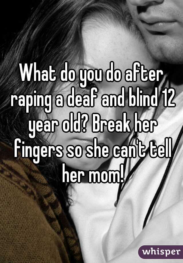 What do you do after raping a deaf and blind 12 year old? Break her fingers so she can't tell her mom!