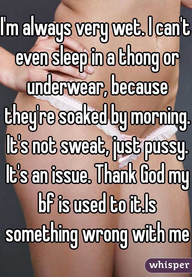 I'm always very wet. I can't even sleep in a thong or underwear, because they're soaked by morning. It's not sweat, just pussy. It's an issue. Thank God my bf is used to it.Is something wrong with me?