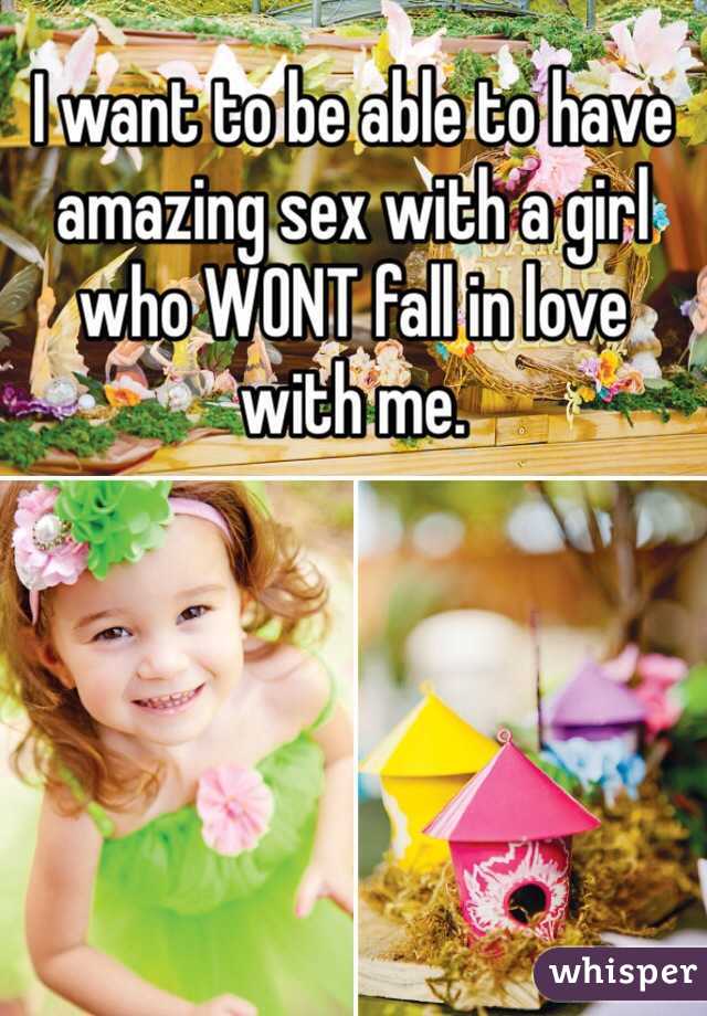 I want to be able to have amazing sex with a girl who WONT fall in love with me. 