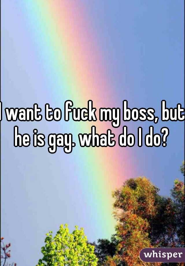 I want to fuck my boss, but he is gay. what do I do? 