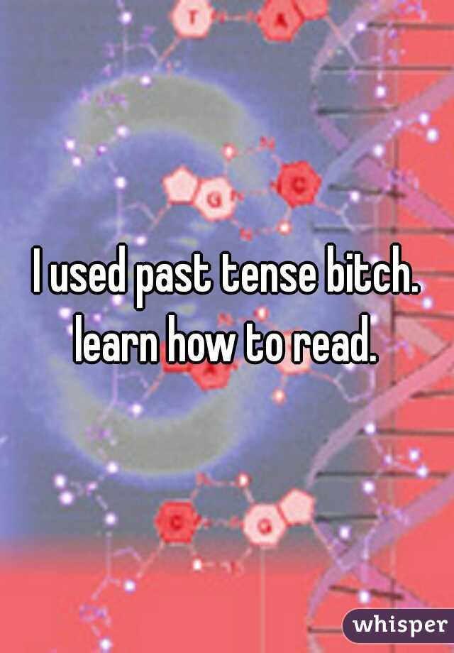 I used past tense bitch. learn how to read. 