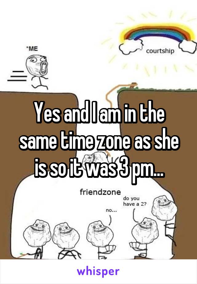 Yes and I am in the same time zone as she is so it was 3 pm...