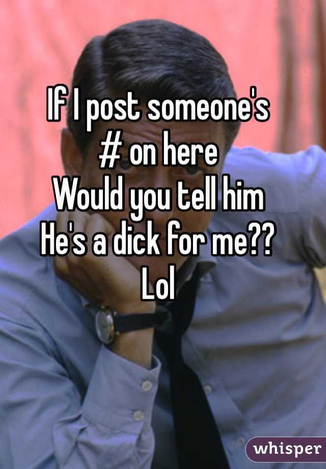 If I post someone's 
# on here
Would you tell him 
He's a dick for me?? 
Lol