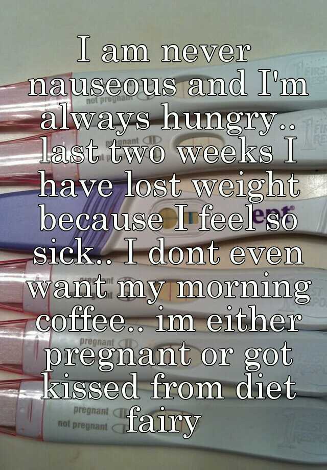 i-am-never-nauseous-and-i-m-always-hungry-last-two-weeks-i-have-lost