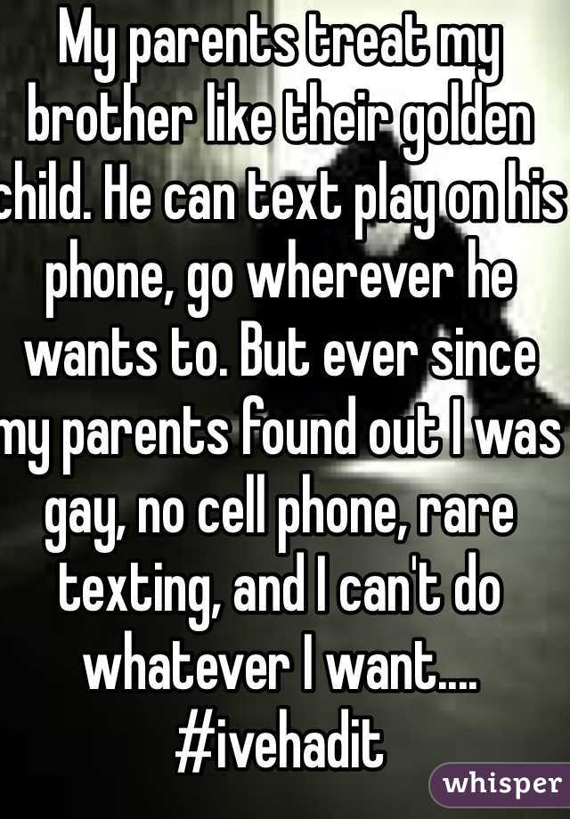 My parents treat my brother like their golden child. He can text play on his phone, go wherever he wants to. But ever since my parents found out I was gay, no cell phone, rare texting, and I can't do whatever I want.... #ivehadit