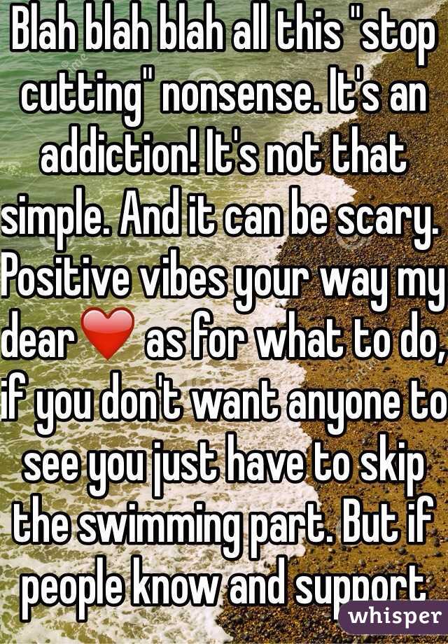 Blah blah blah all this "stop cutting" nonsense. It's an addiction! It's not that simple. And it can be scary. Positive vibes your way my dear❤️ as for what to do, if you don't want anyone to see you just have to skip the swimming part. But if people know and support you they shouldn't do more than acknowledge the cuts once and then treat you as you. You deserve peace of mind, I hope you find the help and support you deserve.