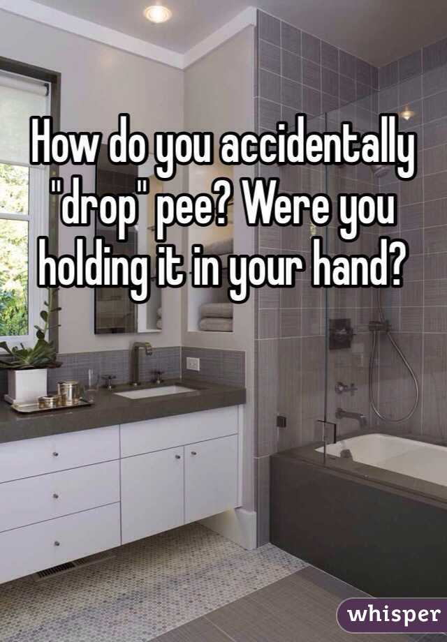 How do you accidentally "drop" pee? Were you holding it in your hand?