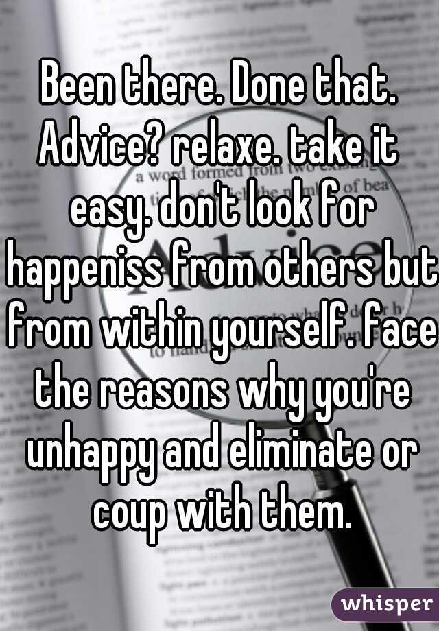 Been there. Done that.
Advice? relaxe. take it easy. don't look for happeniss from others but from within yourself. face the reasons why you're unhappy and eliminate or coup with them.