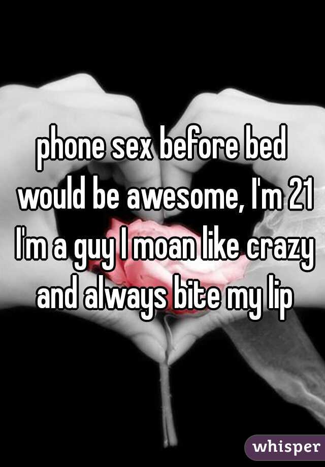 phone sex before bed would be awesome, I'm 21 I'm a guy I moan like crazy and always bite my lip