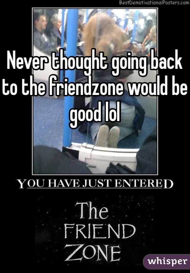 Never thought going back to the friendzone would be good lol