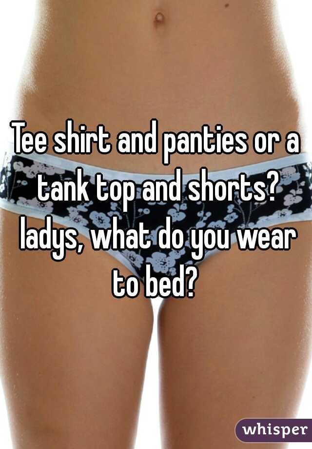 Tee shirt and panties or a tank top and shorts? ladys, what do you wear to bed? 