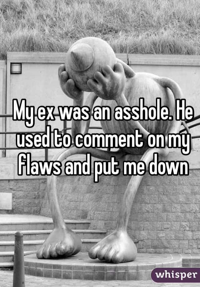 My ex was an asshole. He used to comment on my flaws and put me down 
