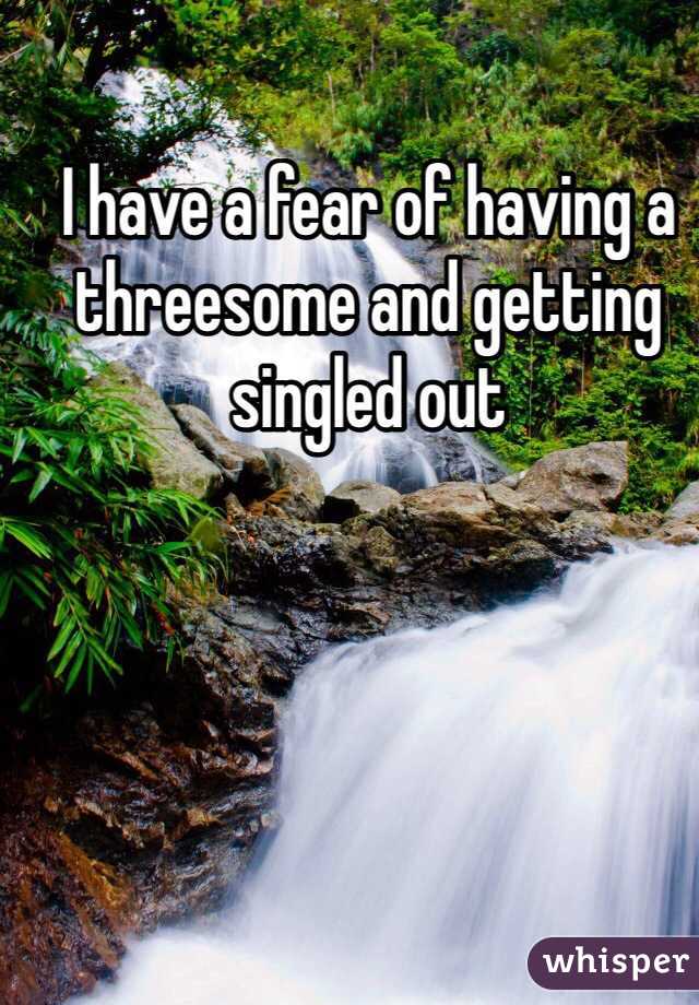 I have a fear of having a threesome and getting singled out

