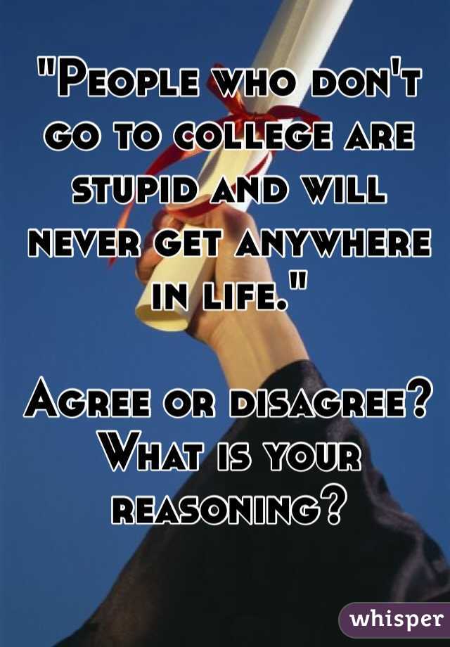 "People who don't go to college are stupid and will never get anywhere in life."

Agree or disagree? What is your reasoning?