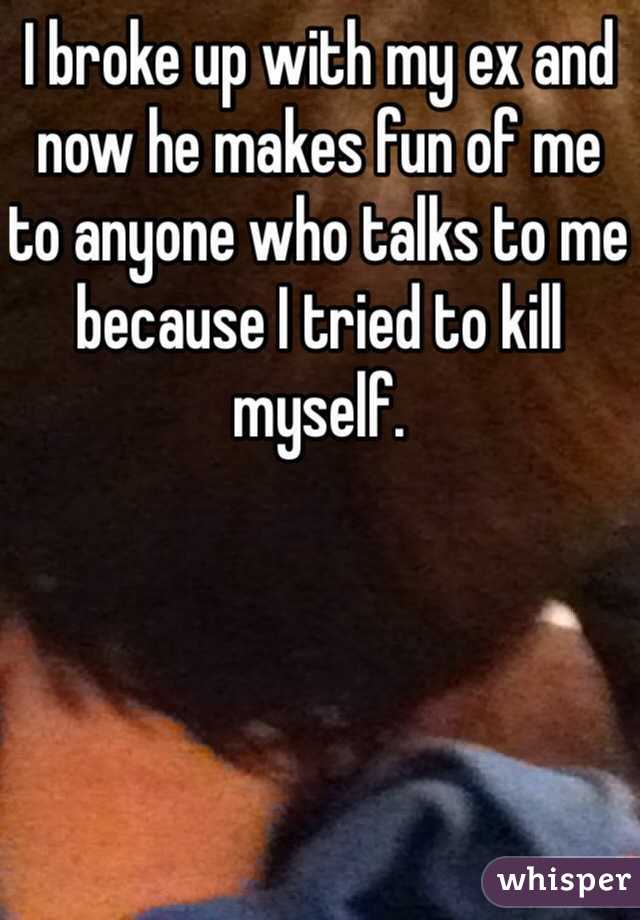 I broke up with my ex and now he makes fun of me to anyone who talks to me because I tried to kill myself. 