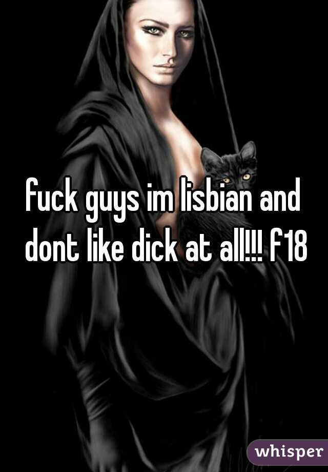 fuck guys im lisbian and dont like dick at all!!! f18