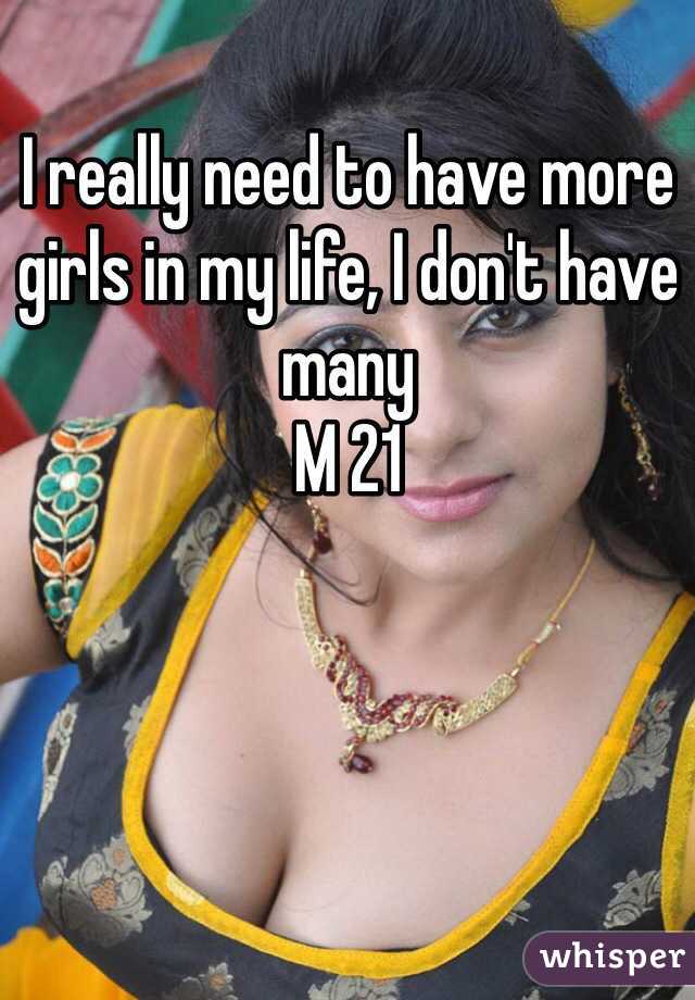 I really need to have more girls in my life, I don't have many
M 21