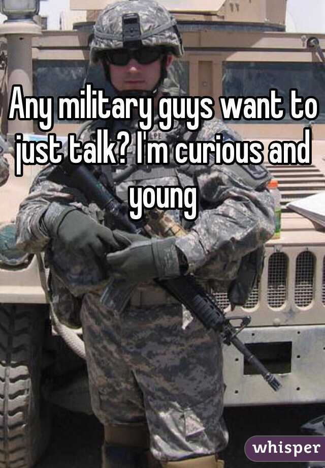 Any military guys want to just talk? I'm curious and young 