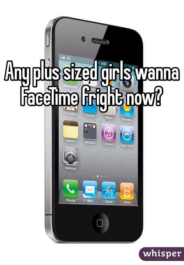 Any plus sized girls wanna FaceTime fright now?