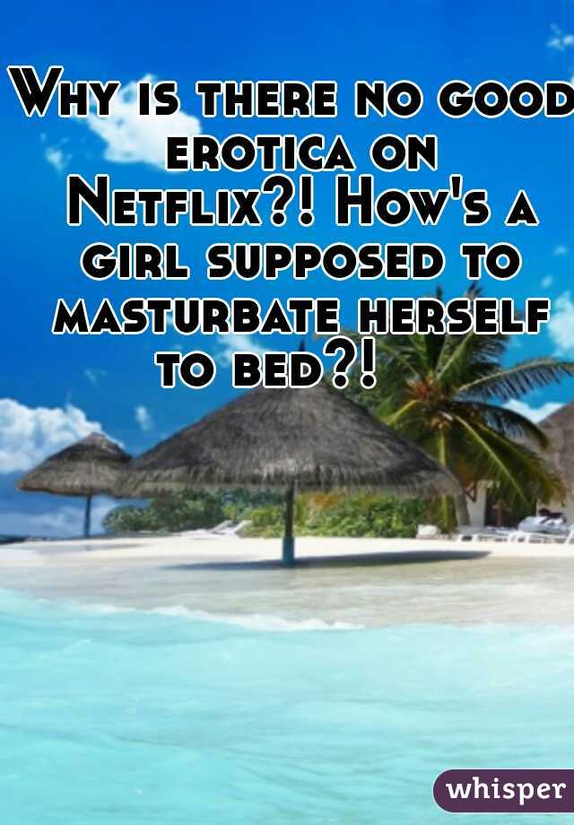 Why is there no good erotica on Netflix?! How's a girl supposed to masturbate herself to bed?!    