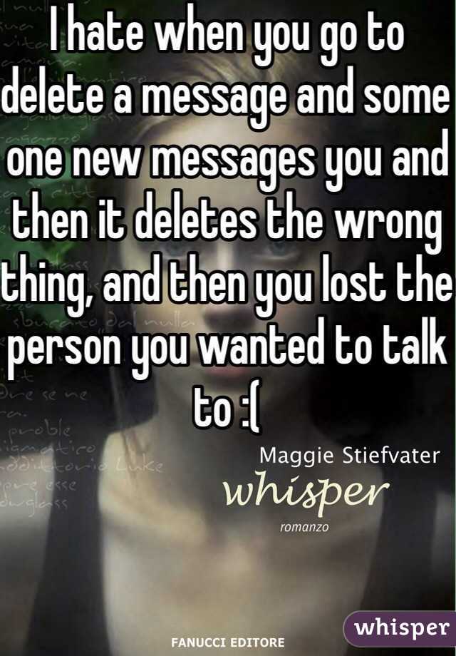 I hate when you go to delete a message and some one new messages you and then it deletes the wrong thing, and then you lost the person you wanted to talk to :(