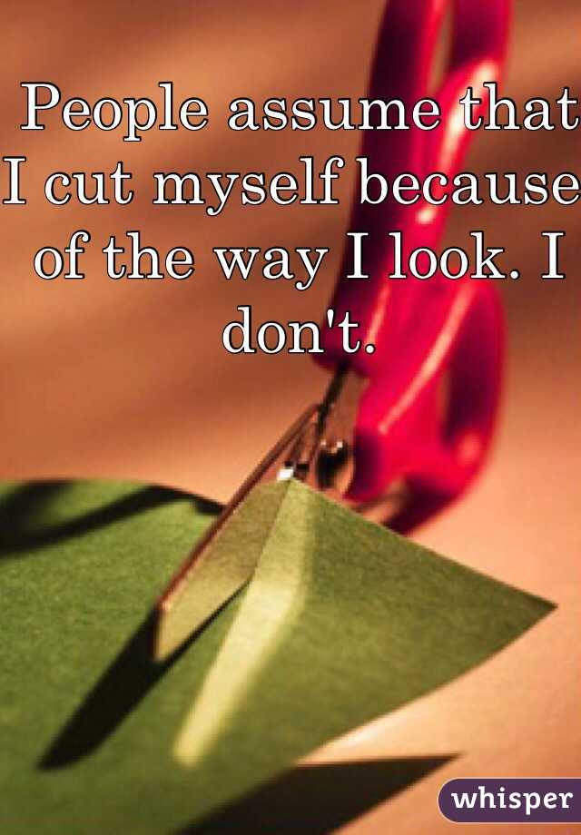 People assume that I cut myself because of the way I look. I don't.