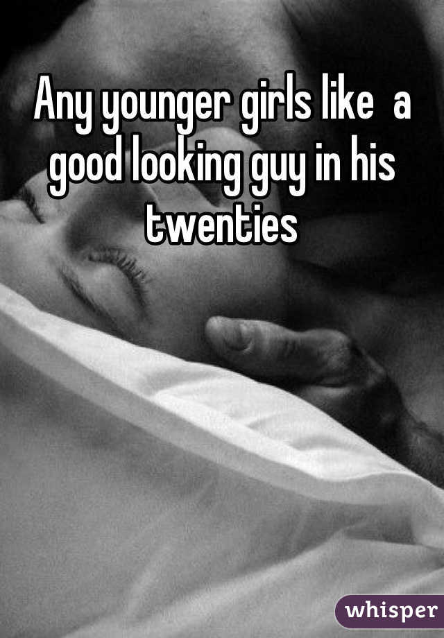 Any younger girls like  a good looking guy in his twenties