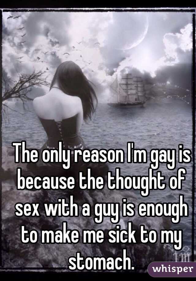 The only reason I'm gay is because the thought of sex with a guy is enough to make me sick to my stomach.
