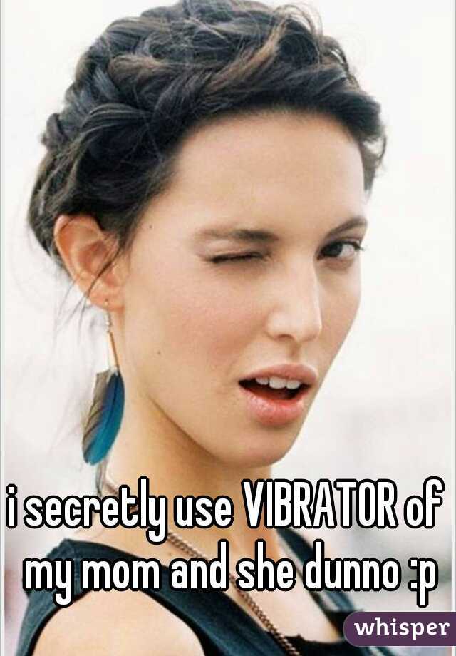 i secretly use VIBRATOR of my mom and she dunno :p