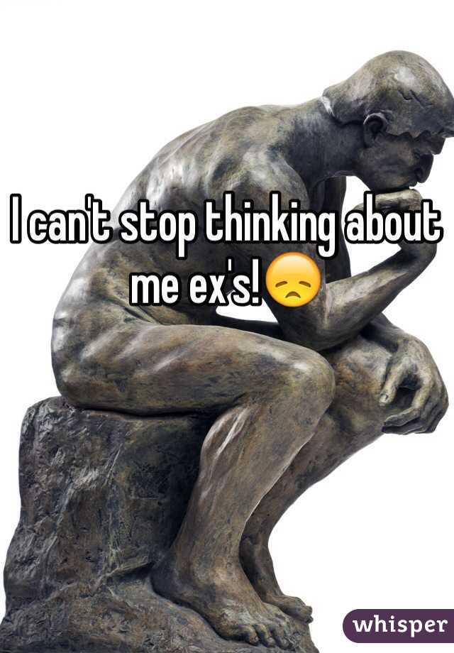 I can't stop thinking about me ex's!😞