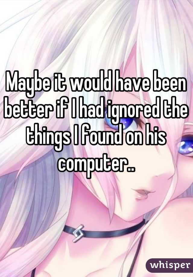 Maybe it would have been better if I had ignored the things I found on his computer..