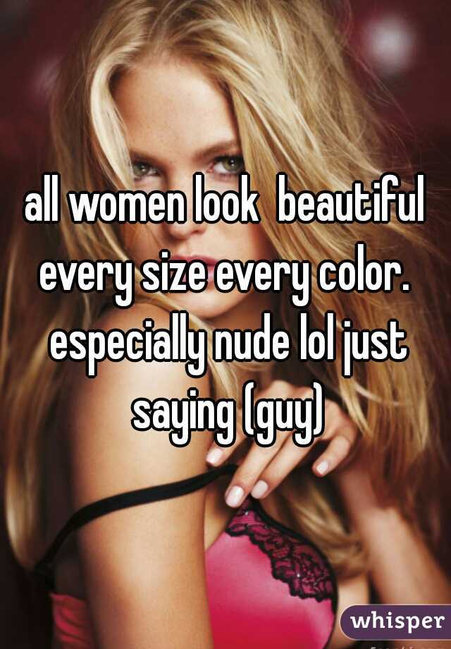 all women look  beautiful every size every color.  especially nude lol just saying (guy)