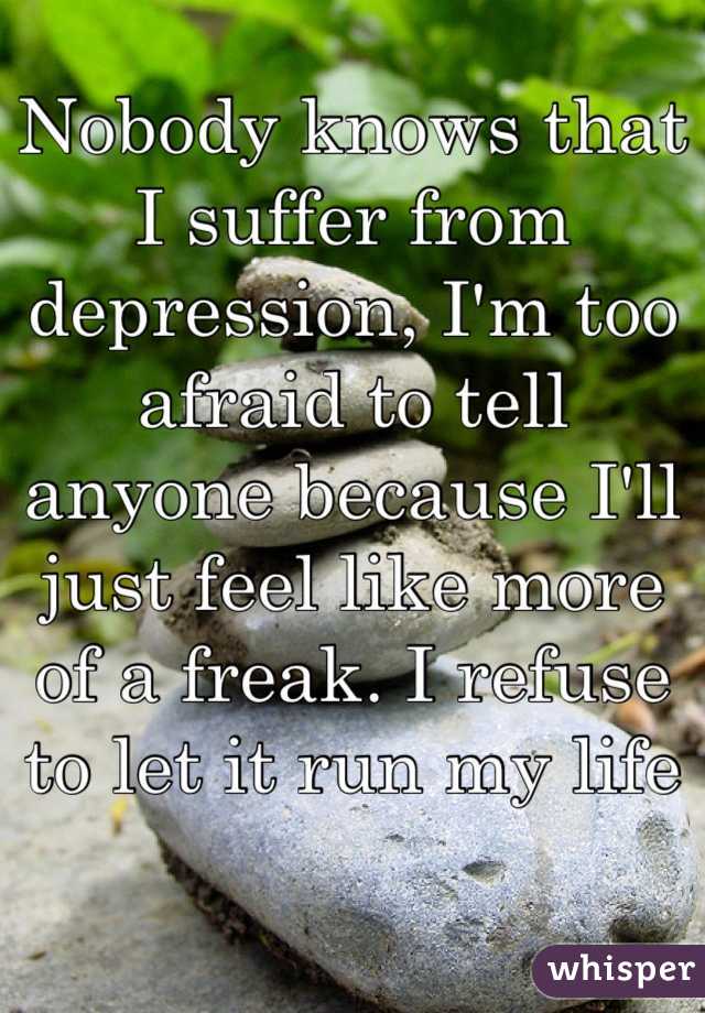 Nobody knows that I suffer from depression, I'm too afraid to tell anyone because I'll just feel like more of a freak. I refuse to let it run my life