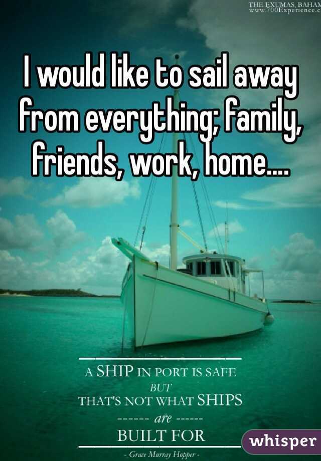 I would like to sail away from everything; family, friends, work, home.... 