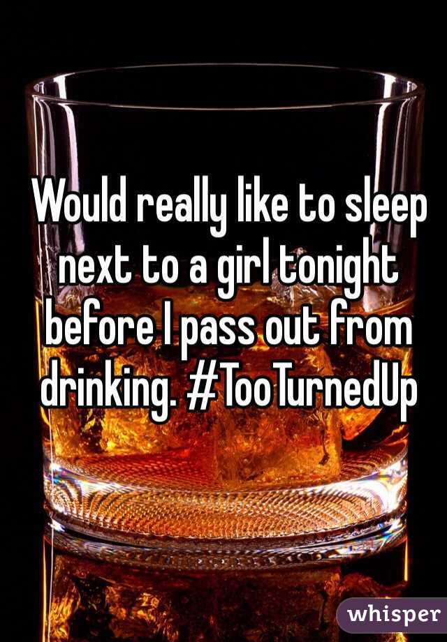 Would really like to sleep next to a girl tonight before I pass out from drinking. #TooTurnedUp
