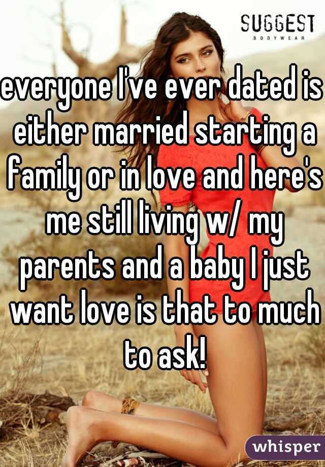 everyone I've ever dated is either married starting a family or in love and here's me still living w/ my parents and a baby I just want love is that to much to ask!