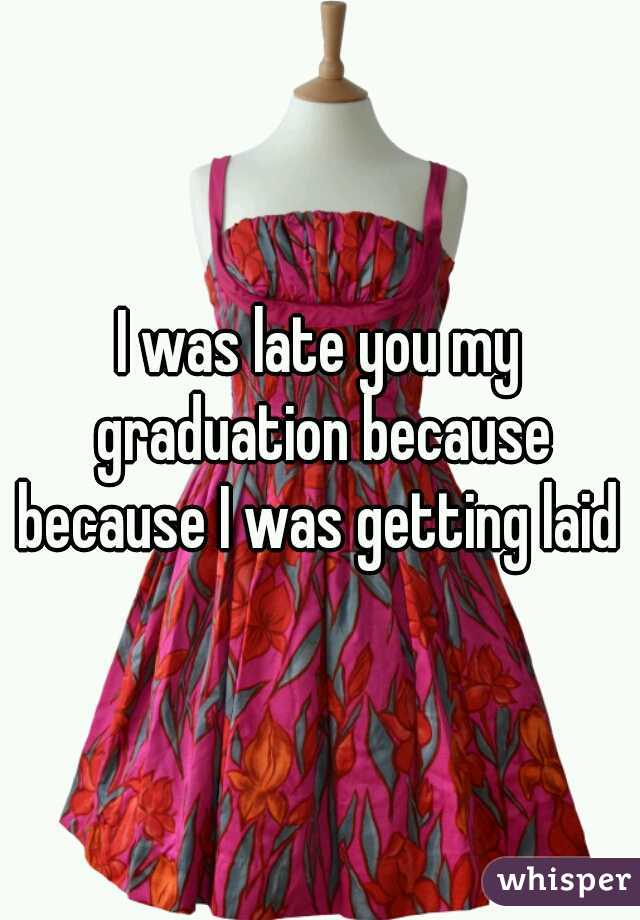 I was late you my graduation because because I was getting laid 