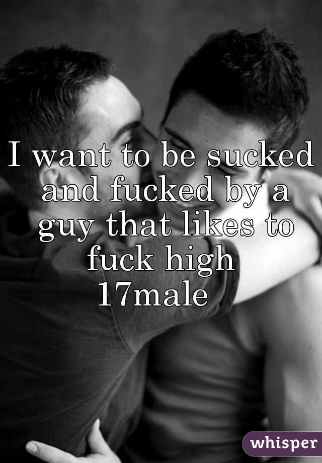 I want to be sucked and fucked by a guy that likes to fuck high 
17male  