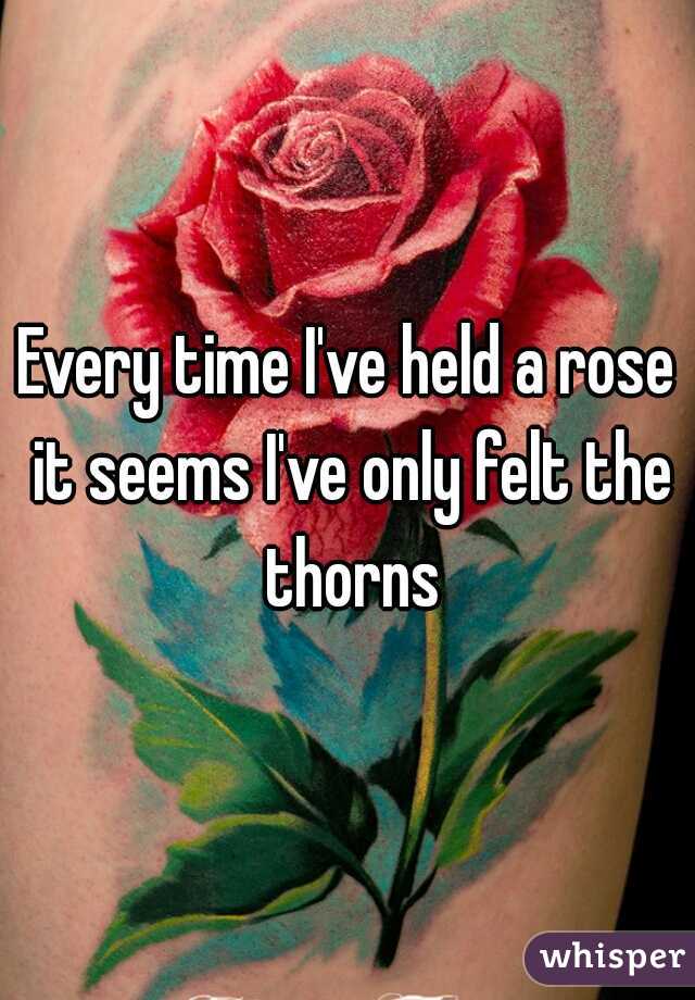 Every time I've held a rose it seems I've only felt the thorns