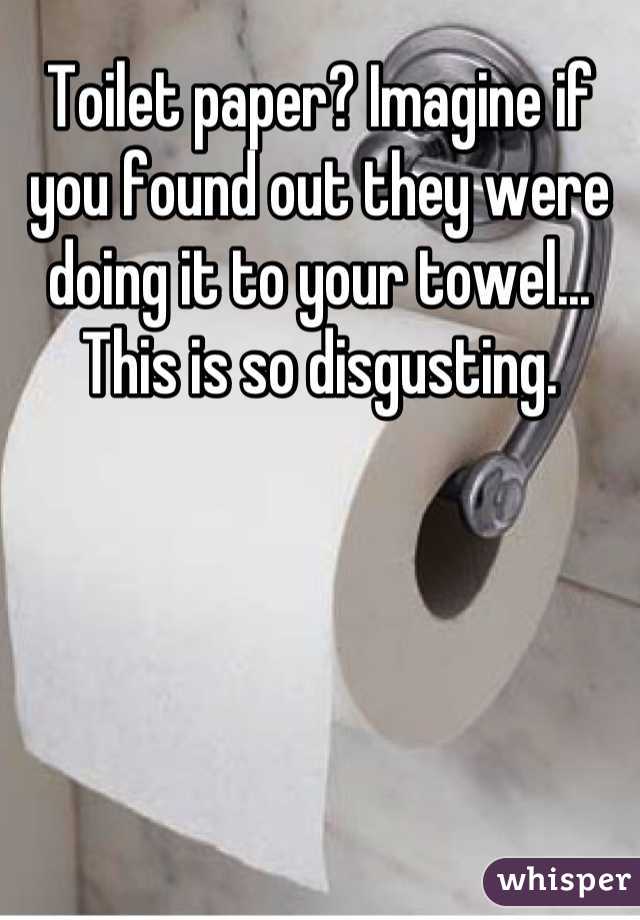 Toilet paper? Imagine if you found out they were doing it to your towel... This is so disgusting.