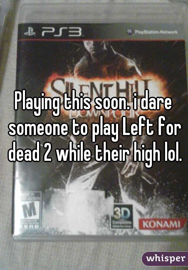Playing this soon. i dare someone to play Left for dead 2 while their high lol.